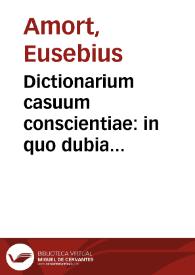 Dictionarium casuum conscientiae : in quo dubia conscientiarum et controversiae ferenses ecclesiasticae...
