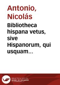 Bibliotheca hispana vetus, sive Hispanorum, qui usquam unquámve scripto aliquid consignaverunt, notitia : complectens scriptores omnes qui ab anno M usque ad MD floruerunt : tomus secundus
