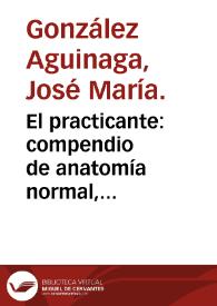 El practicante : compendio de anatomía normal, vendajes, apósitos y curas, medicación tópica, elementos de cirujía menor y demas conocimientos...