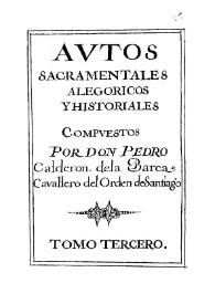 Autos sacramentales, alegóricos e historiales compuestos por Don Pedro Calderón de la Barca, Caballero del Orden de Santiago. Tomo III