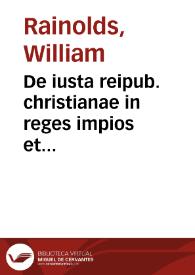 De iusta reipub. christianae in reges impios et haereticos authoritate iustissimaque catholicorum ad Henricum Nauarraeum et quemcumqué haereticum à...