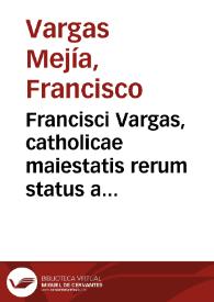 Francisci Vargas, catholicae maiestatis rerum status a consiliis et eiusdem apud sanctiss. D.N. Pium IIII oratoris, De episcoporum iurisdictione, et pontificis max. auctoritate, responsum