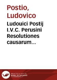Ludouici Postij I.V.C. Perusini Resolutiones causarum ciuilium Tenentiae Marchiae, atque nonnullae auditoratus legationis Bononiae :
