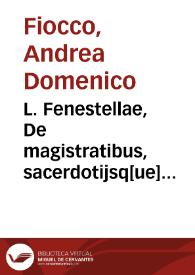 L. Fenestellae, De magistratibus, sacerdotijsq[ue] Romanoru[m] libellus, iamprimum nitori restitutus.