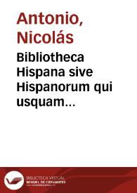 Bibliotheca Hispana sive Hispanorum qui usquam unquamve sive latinâ sive populari sive aliâ quâvis linguâ scripto aliquid consignaverunt notitia