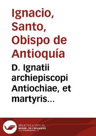 D. Ignatii archiepiscopi Antiochiae, et martyris Epistolae