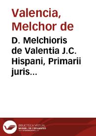 D. Melchioris de Valentia J.C. Hispani, Primarii juris civilis in Salmanticensi Academia Antecessoris ... Illustrium juris tractatuum libri tres