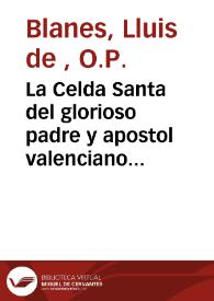La Celda Santa del glorioso padre y apostol valenciano S. Vicente Ferrer, venerada en su Real Convento de Predicadores de ... Valencia ...
