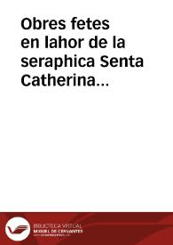 Obres fetes en lahor de la seraphica Senta Catherina d[e] Sena en lo seu sagrat Monestir ... de la insigne ciutat de Valencia