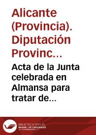 Acta de la Junta celebrada en Almansa para tratar de la canalizacion del Jucar en beneficio de la provincia de Alicante , y exposicion que sobre el mismo objeto dirige a S.A. el regente del reino