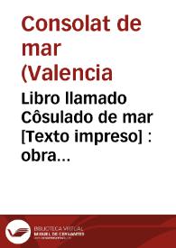 Libro llamado Côsulado de mar [Texto impreso] : obra muy vtil y  prouechosa y aun muy necessaria ansi para todo genero de  mercaderes como de...