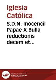 S.D.N. Inocencii Papae X Bulla reductionis decem et octo praepositurarum Sanctae Ecclesiae Valentinae ad numerum decem [Texto impreso]