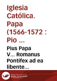 Pius Papa V... Romanus Pontifex ad ea libente intendere consueuit per que quarun libet ciuitatum primum almae urbi propij videlicet domicilij... [Texto impreso]