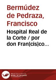 Hospital Real de la Corte / por don Fran[cis]co Vermudez de Pedraça...
