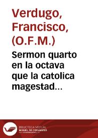 Sermon quarto en la octava que la catolica magestad del rey nuestro señor mando  celebràr en el conuento del Carmen Descalço, a la Sãta Madre Teresa de Iesus... / Fray Francisco  Verdugo...