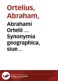 Abrahami Ortelii ... Synonymia geographica, siue Populorum, regionum, insularum, vrbium, opidorum, montium ... appellationes et nomina ...