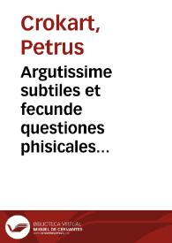 Argutissime subtiles et fecunde questiones phisicales magistri Petri de Bruxellis alias Crokart, ... in octo libros Phisicorum et in tres de Anima ... Aristotelis