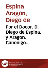 Por el Docor. D. Diego de Espina, y Aragon. Canonigo de la Iglesia Colegial de nuestro señor San Salvador desta ciudad de Sevilla, respondiendo a...