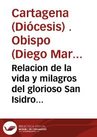 Relacion de la vida y milagros del glorioso San Isidro Labrador : la cual se cuenta desde su nacimiento hasta su dichosa muerte ...