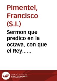 Sermon que predico en la octava, con que el Rey... quiso celebrar la fiesta de la nueua Patrona de sus Reynos de España, Santa Teresa de Iesus