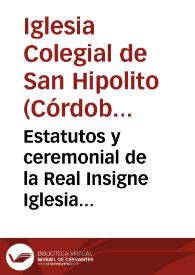 Estatutos y ceremonial de la Real Insigne Iglesia Colegiata de San Hipolyto de Cordoba : aprobados por su Magestad en Real cédula de 9. de Enero de...