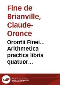 Orontii Finei... Arithmetica practica libris quatuor absoluta, omnibus qui mathematicas ipsas tractare volunt perutilis, admodumque necessaria