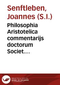 Philosophia Aristotelica commentarijs doctorum Societ. Jesu illustrata, selectis thesibus proposita, expositáque