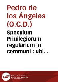 Speculum Priuilegiorum regularium in communi : ubi recensitis, priscis, et nouioribus constitutionibus, et reuocationibus Romanorum Pontificum...