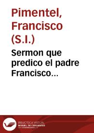Sermon que predico el padre Francisco Pimentel de la Compañía de Iesus, lector de Theologia en el Colegio Real de Salamanca, en las sumptuosas hôras que el mismo Colegio hizo en la muerte del Rey Filipo III su fundador
