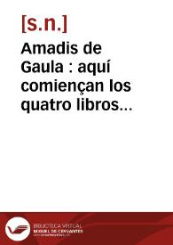 Amadis de Gaula : aquí comiençan los quatro libros primeros del inve[n]cible cavallero Amadís de Gaula, en los quales se tratan sus altos hechos de armas y cavallerias nuevamente impressos