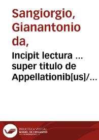 Incipit lectura ... super titulo de Appellationib[us]/ edita per ... Joha[n]nes Antoniu[n] de Sancto Georgio ...
