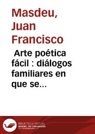  Arte poética fácil : diálogos familiares en que se enseña la poesia á cualquiera de mediano talento de qualquiera sexô y edad / obra de D. Juan Francisco de Masdeu