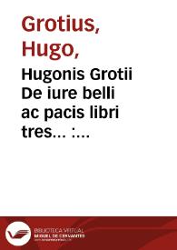 Hugonis Grotii De iure belli ac pacis libri tres... : in quibus jus naturae et gentium, item juris publici praecipua explicantur