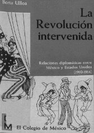 La Revolución intervenida : relaciones diplomáticas entre México y Estados Unidos, 1910-1914