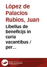 Libellus de beneficijs in curia vacantibus / per Ioannem lup. d[e] palacios ruuios decretorum doctorem regumq[ue] consiliarium editus