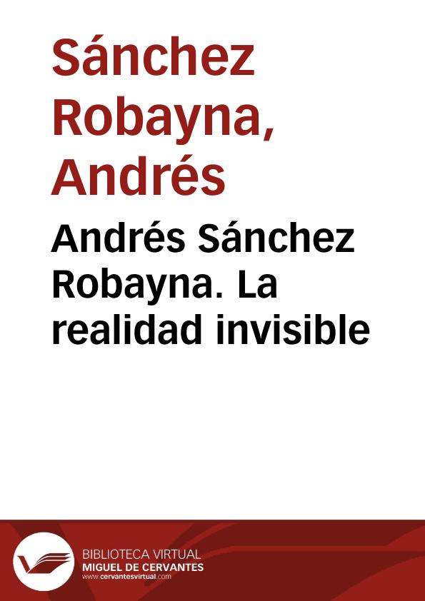 Andrés Sánchez Robayna. La realidad invisible | Biblioteca Virtual Miguel de Cervantes