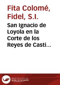San Ignacio de Loyola en la Corte de los Reyes de Castilla. Estudio crítico / Fidel Fita | Biblioteca Virtual Miguel de Cervantes
