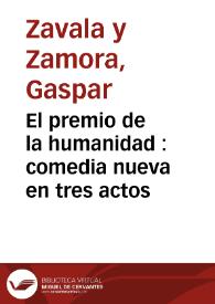 El premio de la humanidad : comedia nueva en tres actos / por Don Gaspar Zavala y Zamora | Biblioteca Virtual Miguel de Cervantes