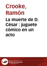 La muerte de D. César : juguete cómico en un acto / por Ramón Crooke y Saturnino Esteban M. y Collantes | Biblioteca Virtual Miguel de Cervantes