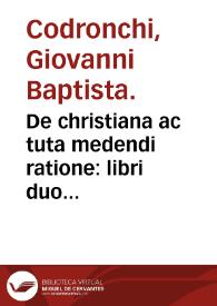 De christiana ac tuta medendi ratione : libri duo varia doctrina referti... ; quibus additus est eiusdem auctoris Tractatus de Bacis Orientalibus, ac de Antimonio cum examine, ac iudicio aliorum... medicorum / auctore Baptista Codronchio... | Biblioteca Virtual Miguel de Cervantes