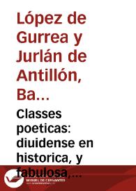 Classes poeticas : diuidense en historica, y fabulosa, amorosa, lyrica, jocosa y piadosa, en variedad de metros y assuntos / dedicalas... Baltasar López de Gurrea Ximenez Cerdan y Antillon, Conde del Villar... | Biblioteca Virtual Miguel de Cervantes