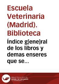 Índice g[ene]ral de los libros y demas enseres que se contienen en esta Biblioteca de la Escuela Nacional de Veterinaria. | Biblioteca Virtual Miguel de Cervantes