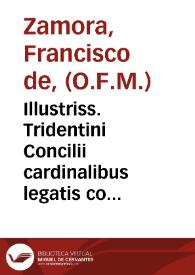 Illustriss. Tridentini Concilii cardinalibus legatis coram plenaque amplissimorum oecumenica patrum corona / oratio habita, per totius instituti minoritanae obseruationis... Franciscum a Zamora... Dominica secunda Quadragesimae anno MDLXII | Biblioteca Virtual Miguel de Cervantes