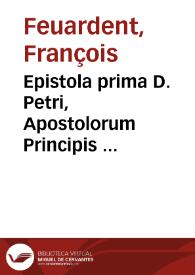 Epistola prima D. Petri, Apostolorum Principis ... / Commentariis ac variorum locorum communium tractatior, explicata per F. Franciscum Feu-Ardentium ... | Biblioteca Virtual Miguel de Cervantes