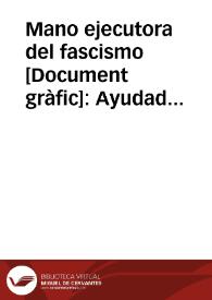 Mano ejecutora del fascismo : Ayudad a los familiares de sus víctimas | Biblioteca Virtual Miguel de Cervantes