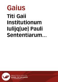 Titi Gaii Institutionum Iulijq[ue] Pauli Sententiarum cum titulorum omnium, indice in easdemque praefatione recês opus... | Biblioteca Virtual Miguel de Cervantes