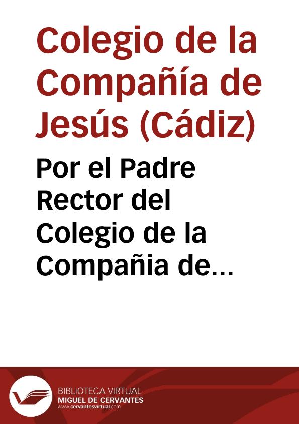 Por el Padre Rector del Colegio de la Compañia de Jesus de la Ciudad de  Cadiz,