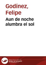 Aun de noche alumbra el sol / del doctor Phelipe Godinez | Biblioteca Virtual Miguel de Cervantes