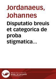 Disputatio breuis et categorica de proba stigmatica vtrum scilicet ea licita sit, necne | Biblioteca Virtual Miguel de Cervantes