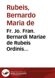 Fr. Jo. Fran. Bernardi Mariae de Rubeis Ordinis Praedicatorum Dissertationes variae eruditionis sub una capitum serie collectae : | Biblioteca Virtual Miguel de Cervantes